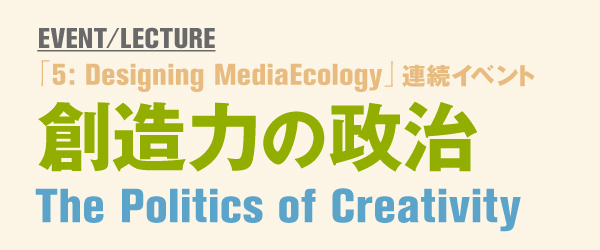 w5: Designing Media Ecologyx3ACxgwn͂̐xThe Politics of Creativity